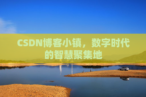 CSDN博客小镇，数字时代的智慧聚集地